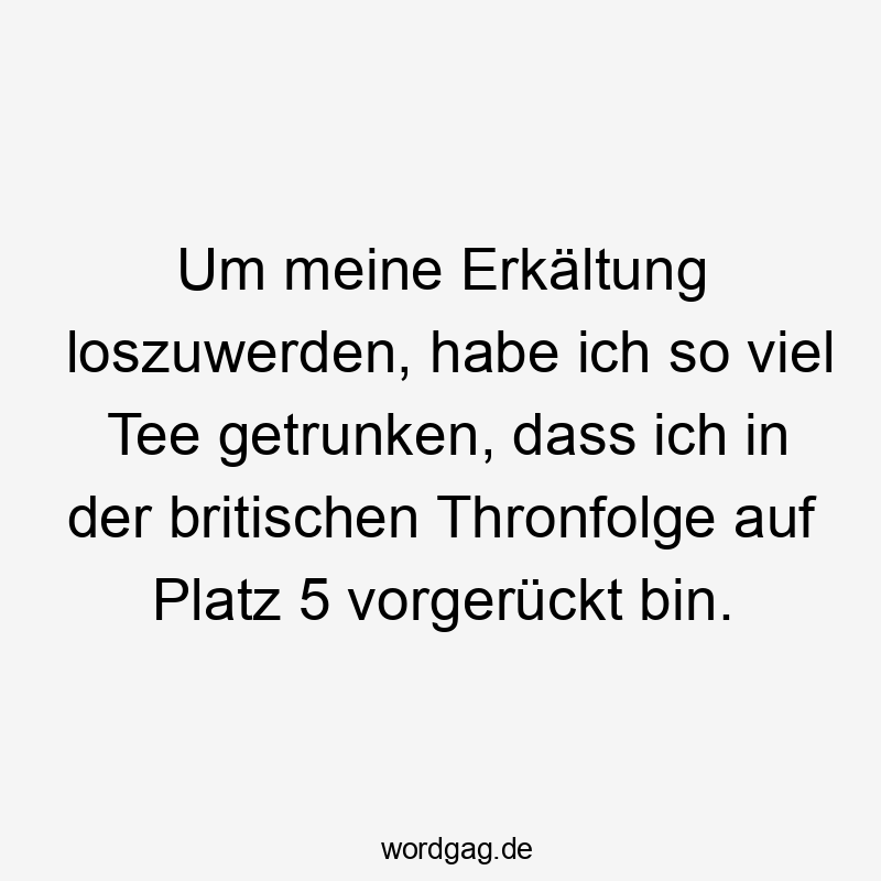 Um meine Erkältung loszuwerden, habe ich so viel Tee getrunken, dass ich in der britischen Thronfolge auf Platz 5 vorgerückt bin.