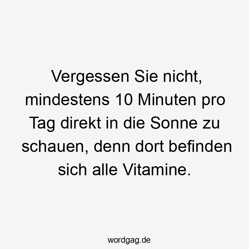 Vergessen Sie nicht, mindestens 10 Minuten pro Tag direkt in die Sonne zu schauen, denn dort befinden sich alle Vitamine.