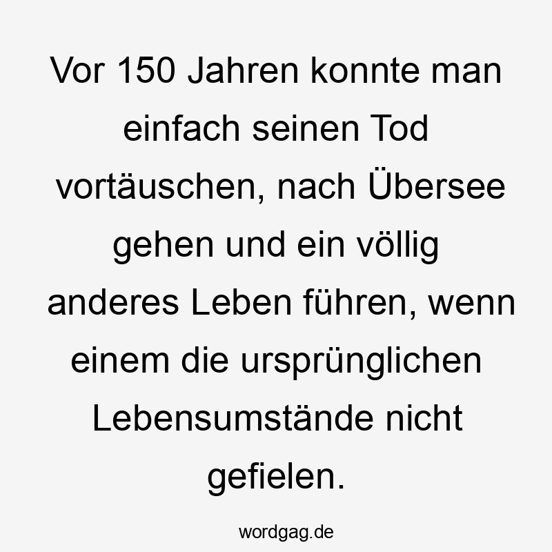  Lustige Sprüche: Leben - Vor 150 Jahren konnte man einfach seinen Tod vortäuschen, nach Übersee gehen und ein völlig anderes Leben führen, wenn einem die ursprünglichen Lebensumstände nicht gefielen.