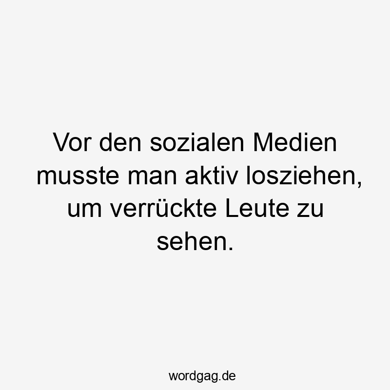  Lustige Sprüche: Leute - Vor den sozialen Medien musste man aktiv losziehen, um verrückte Leute zu sehen.