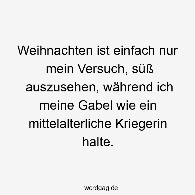 Weihnachten ist einfach nur mein Versuch, süß auszusehen, während ich meine Gabel wie ein mittelalterliche Kriegerin halte.