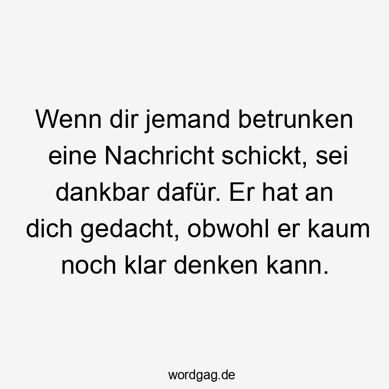  Lustige Sprüche: an - Wenn dir jemand betrunken eine Nachricht schickt, sei dankbar dafür. Er hat an dich gedacht, obwohl er kaum noch klar denken kann.