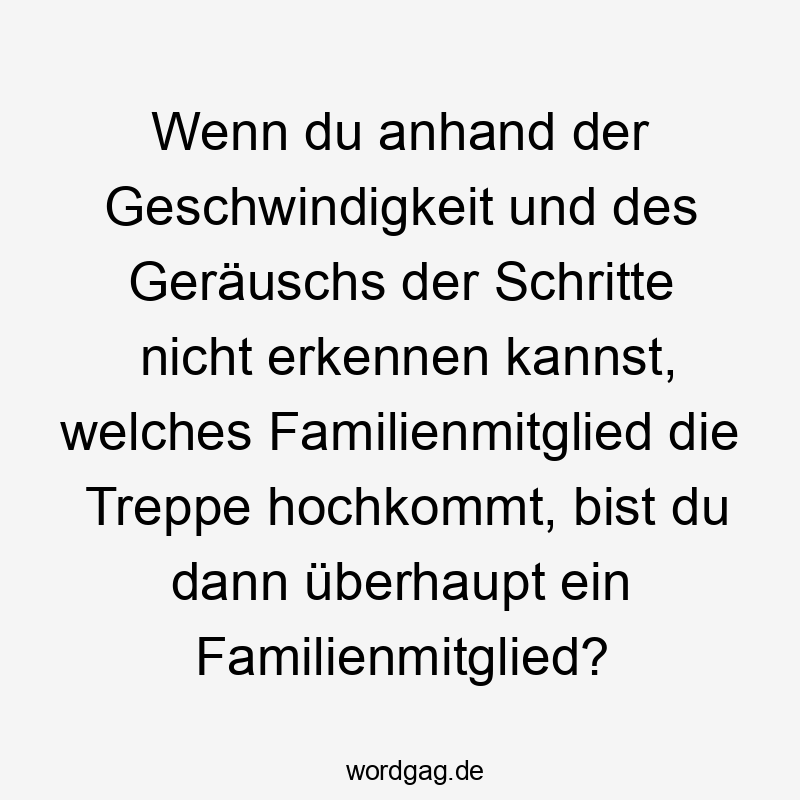 Wenn du anhand der Geschwindigkeit und des Geräuschs der Schritte nicht erkennen kannst, welches Familienmitglied die Treppe hochkommt, bist du dann überhaupt ein Familienmitglied?