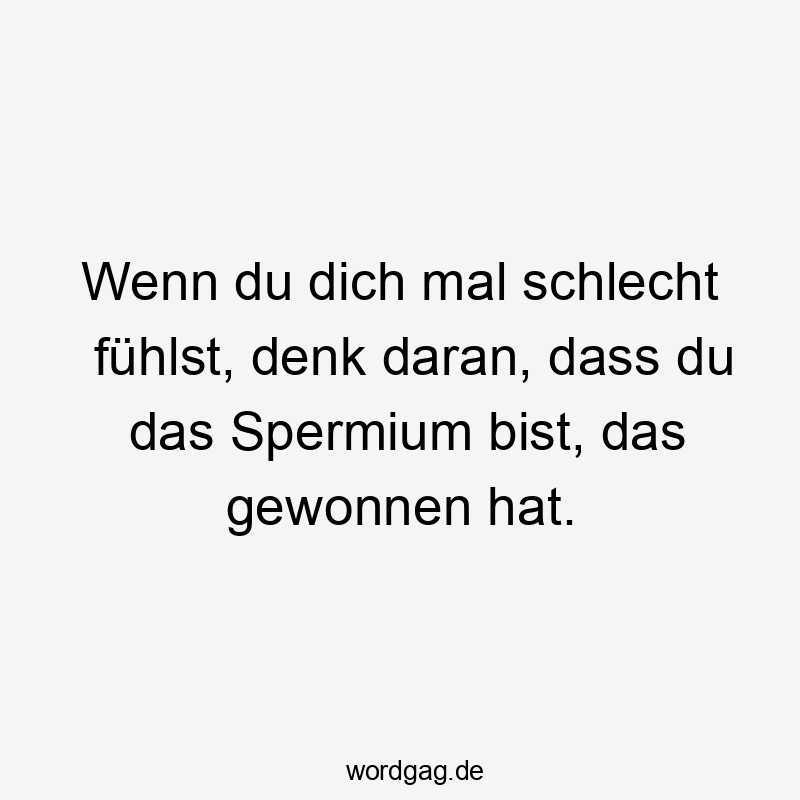 Wenn du dich mal schlecht fühlst, denk daran, dass du das Spermium bist, das gewonnen hat.