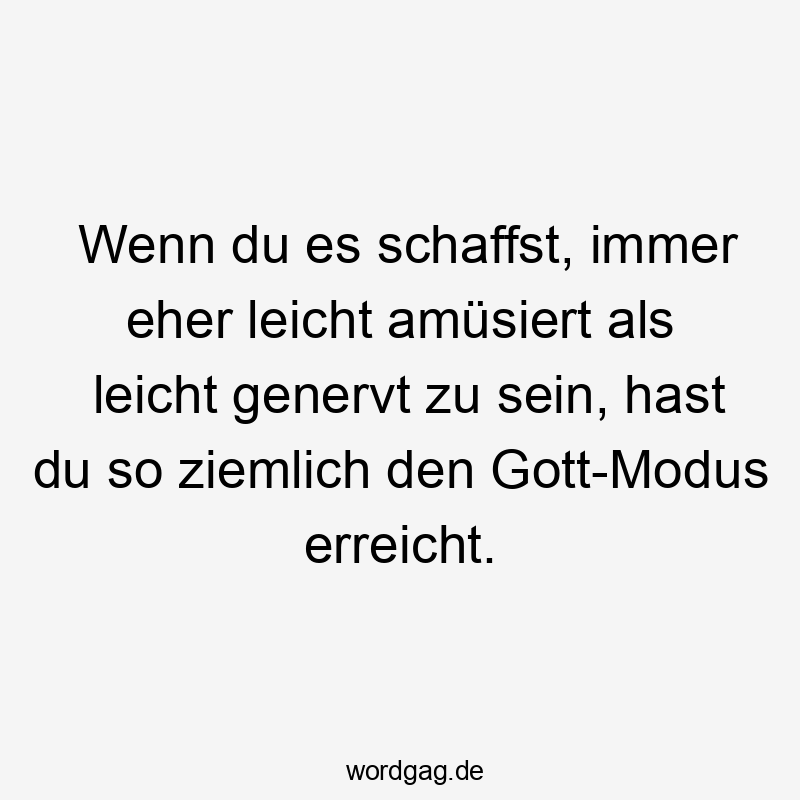  Lustige Sprüche: So - Wenn du es schaffst, immer eher leicht amüsiert als leicht genervt zu sein, hast du so ziemlich den Gott-Modus erreicht.