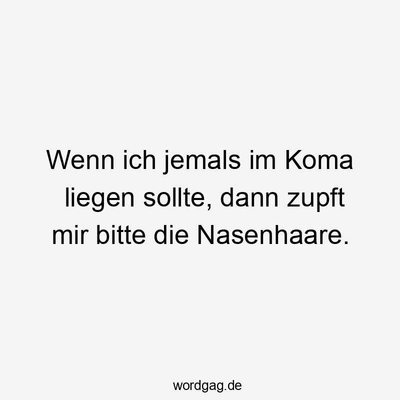 Lustige Sprüche: Bitte - Wenn ich jemals im Koma liegen sollte, dann zupft mir bitte die Nasenhaare.