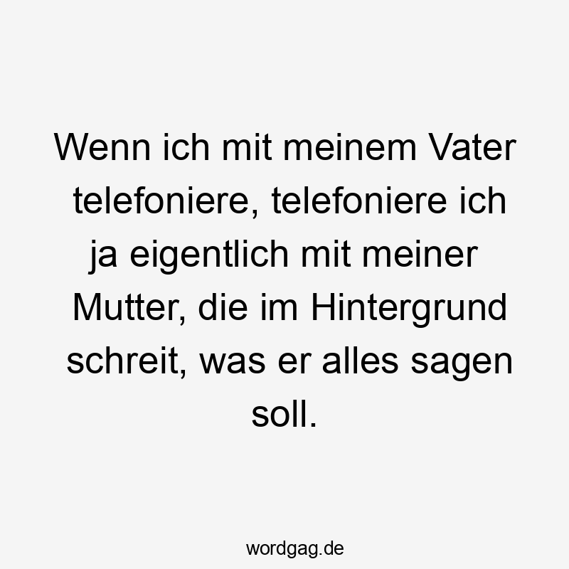  Lustige Sprüche: Hintergrund - Wenn ich mit meinem Vater telefoniere, telefoniere ich ja eigentlich mit meiner Mutter, die im Hintergrund schreit, was er alles sagen soll.