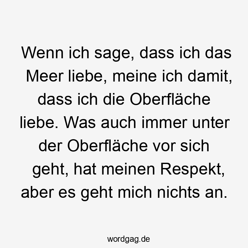 Lustige Sprüche: an - Wenn ich sage, dass ich das Meer liebe, meine ich damit, dass ich die Oberfläche liebe. Was auch immer unter der Oberfläche vor sich geht, hat meinen Respekt, aber es geht mich nichts an.
