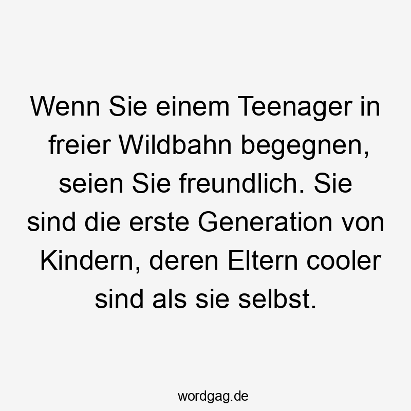  Lustige Sprüche: cooler - Wenn Sie einem Teenager in freier Wildbahn begegnen, seien Sie freundlich. Sie sind die erste Generation von Kindern, deren Eltern cooler sind als sie selbst.