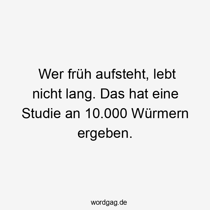 Lustige Sprüche: an - Wer früh aufsteht, lebt nicht lang. Das hat eine Studie an 10.000 Würmern ergeben.