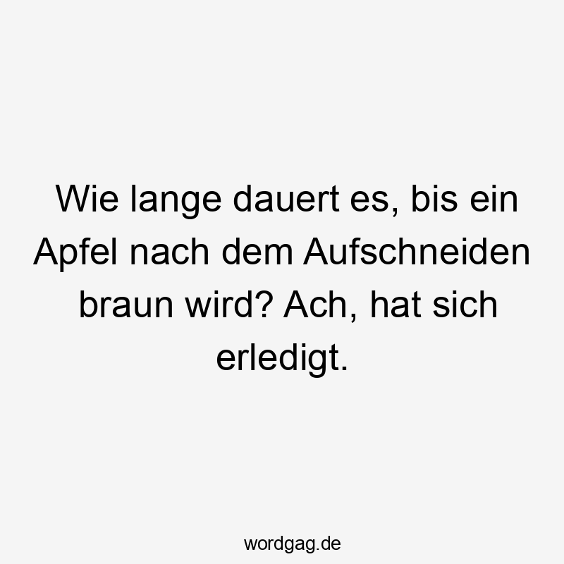 Wie lange dauert es, bis ein Apfel nach dem Aufschneiden braun wird? Ach, hat sich erledigt.