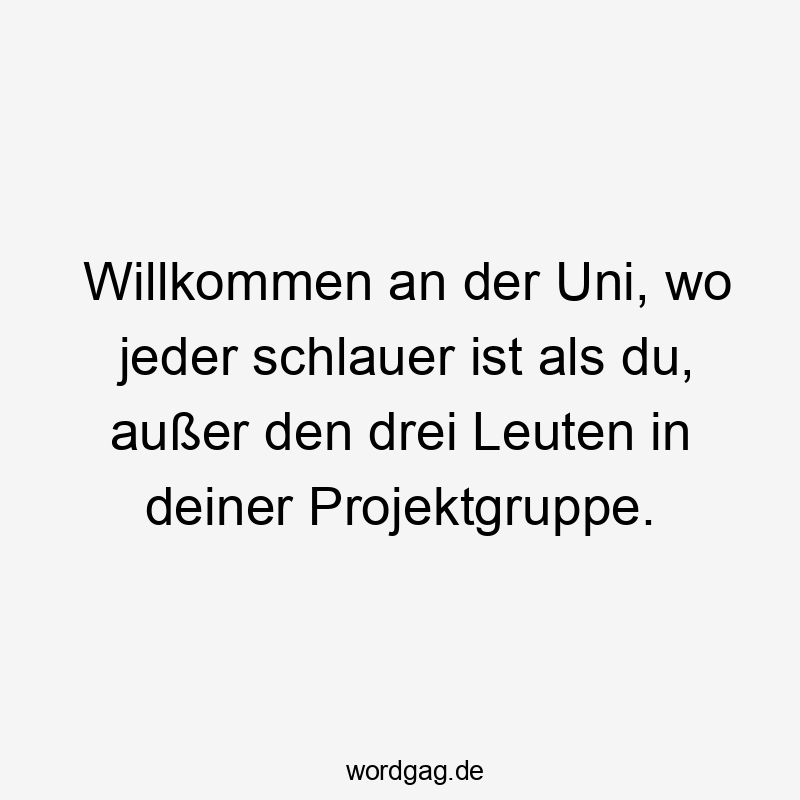 Lustige Sprüche: an - Willkommen an der Uni, wo jeder schlauer ist als du, außer den drei Leuten in deiner Projektgruppe.