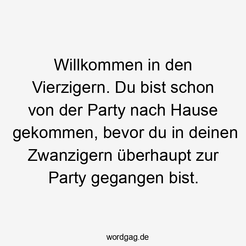 Lustige Sprüche: Zwanziger - Willkommen in den Vierzigern. Du bist schon von der Party nach Hause gekommen, bevor du in deinen Zwanzigern überhaupt zur Party gegangen bist.
