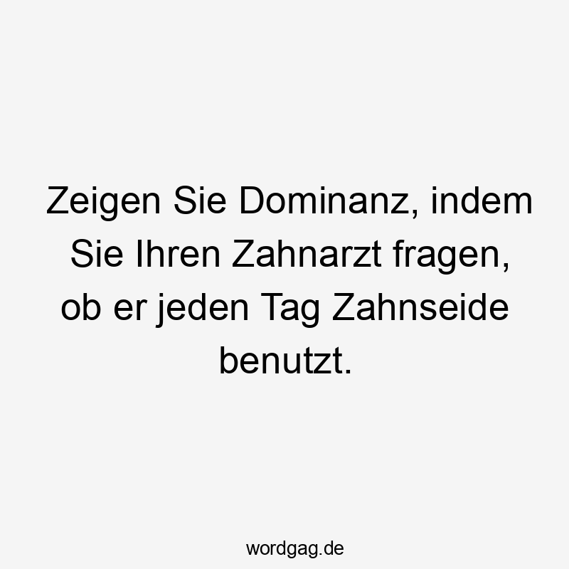 Zeigen Sie Dominanz, indem Sie Ihren Zahnarzt fragen, ob er jeden Tag Zahnseide benutzt.
