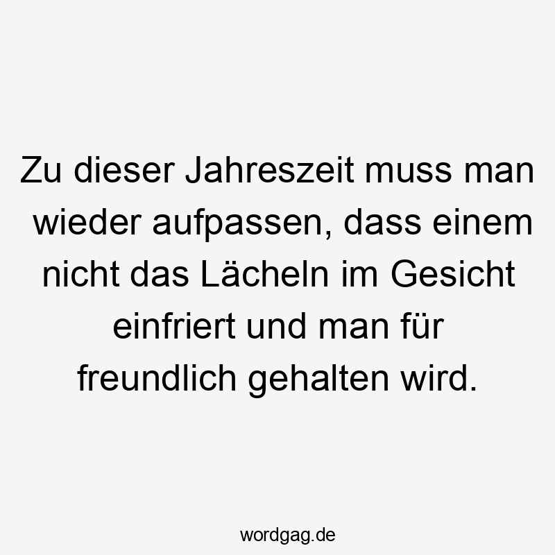 Zu dieser Jahreszeit muss man wieder aufpassen, dass einem nicht das Lächeln im Gesicht einfriert und man für freundlich gehalten wird.