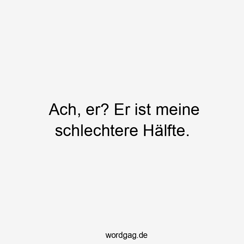 Ach, er? Er ist meine schlechtere Hälfte.
