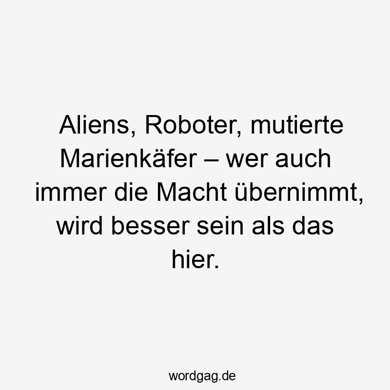 Aliens, Roboter, mutierte Marienkäfer – wer auch immer die Macht übernimmt, wird besser sein als das hier.