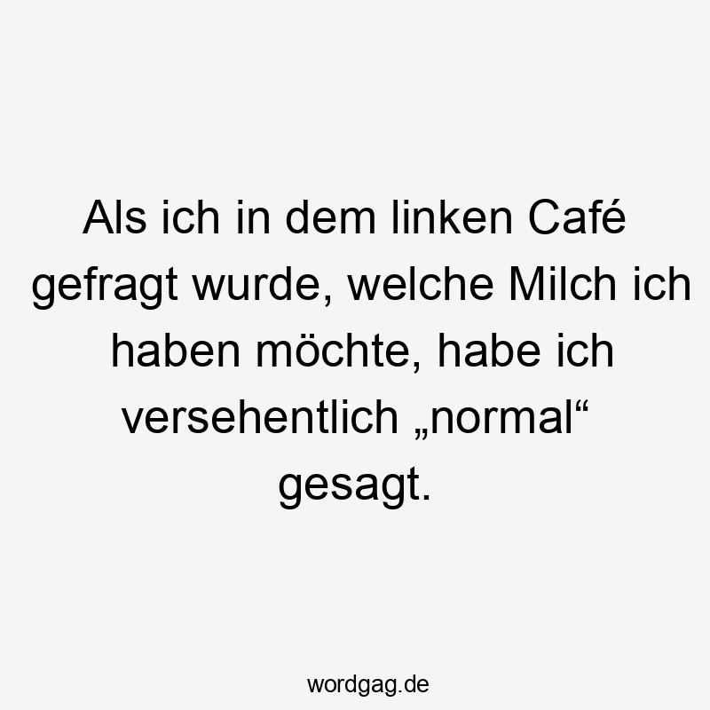 Als ich in dem linken Café gefragt wurde, welche Milch ich haben möchte, habe ich versehentlich „normal“ gesagt.