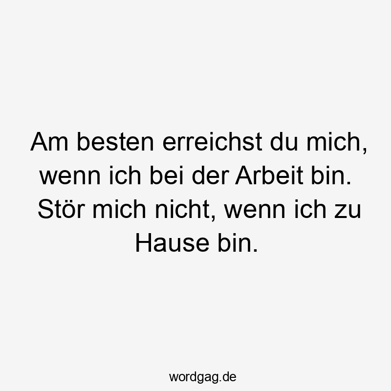 Am besten erreichst du mich, wenn ich bei der Arbeit bin. Stör mich nicht, wenn ich zu Hause bin.