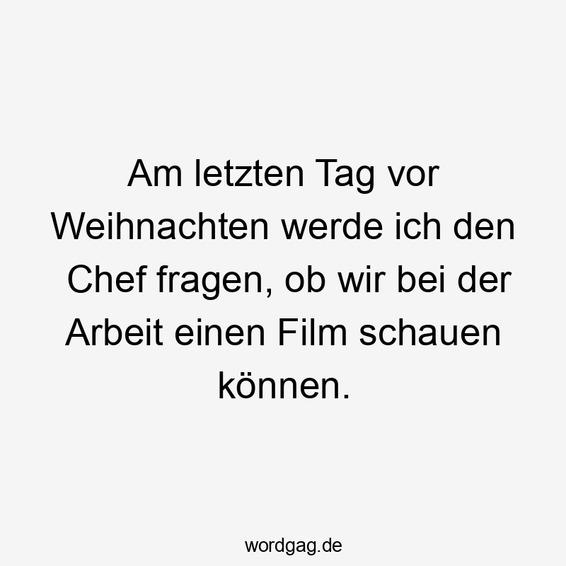 Am letzten Tag vor Weihnachten werde ich den Chef fragen, ob wir bei der Arbeit einen Film schauen können.