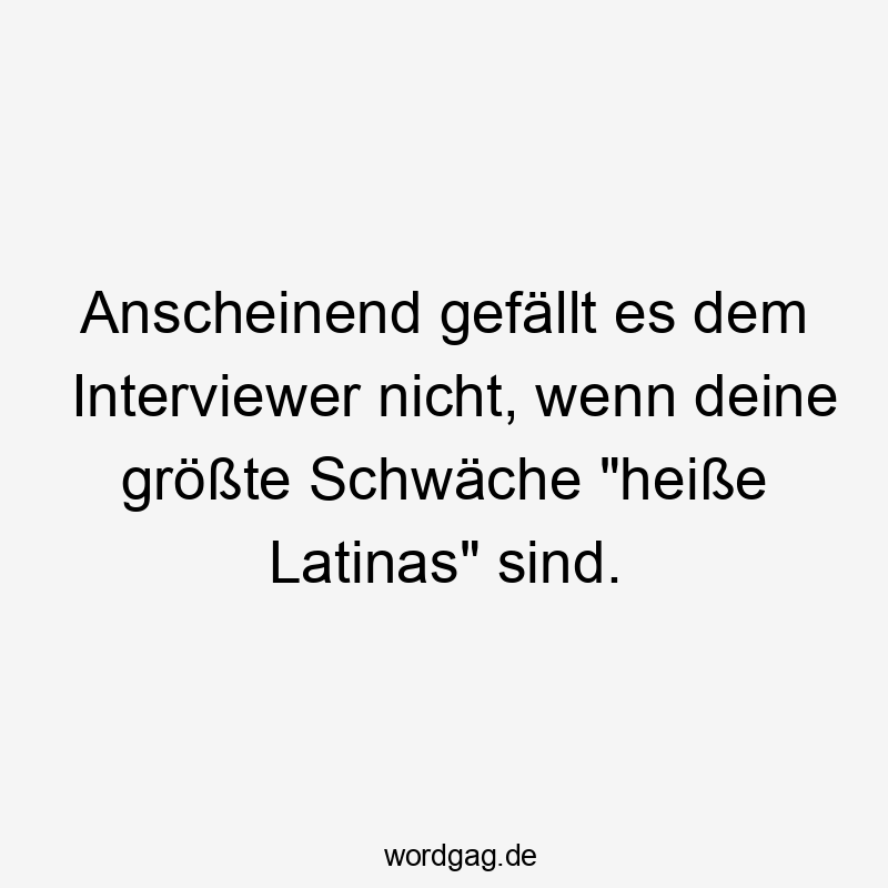 Anscheinend gefällt es dem Interviewer nicht, wenn deine größte Schwäche „heiße Latinas“ sind.