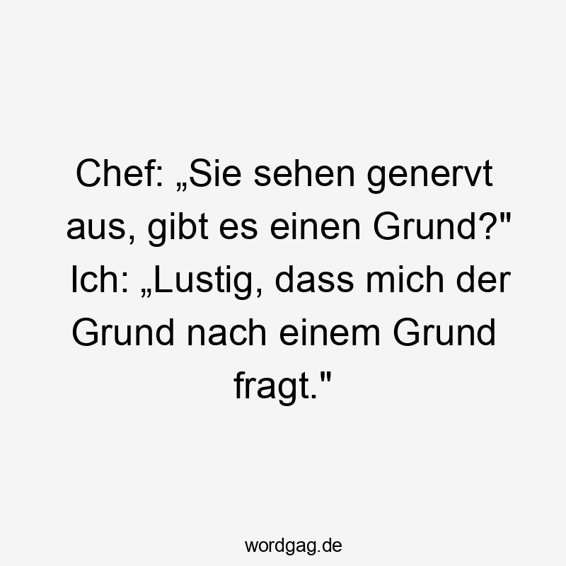 Chef: „Sie sehen genervt aus, gibt es einen Grund?“ Ich: „Lustig, dass mich der Grund nach einem Grund fragt.“