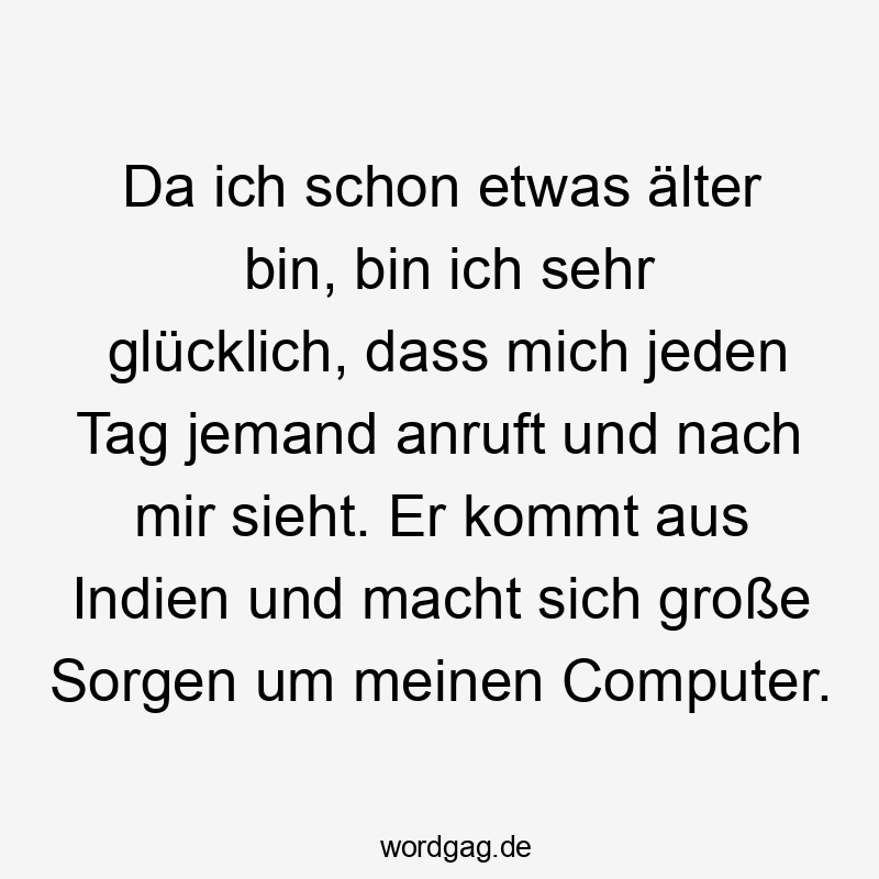 Da ich schon etwas älter bin, bin ich sehr glücklich, dass mich jeden Tag jemand anruft und nach mir sieht. Er kommt aus Indien und macht sich große Sorgen um meinen Computer.