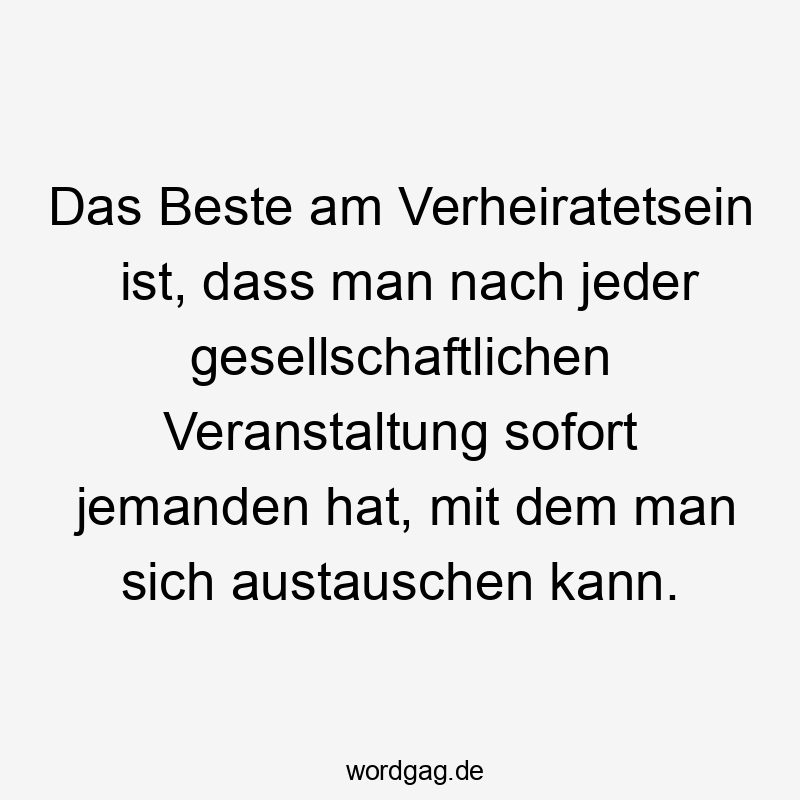 Das Beste am Verheiratetsein ist, dass man nach jeder gesellschaftlichen Veranstaltung sofort jemanden hat, mit dem man sich austauschen kann.