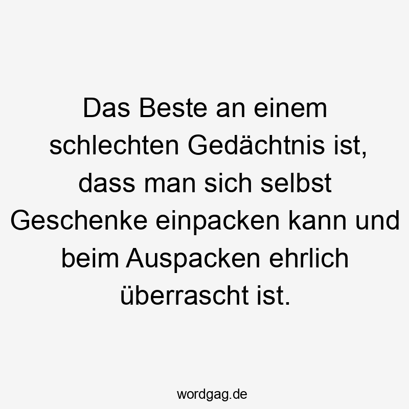 Lustige Sprüche: Auspacken - Das Beste an einem schlechten Gedächtnis ist, dass man sich selbst Geschenke einpacken kann und beim Auspacken ehrlich überrascht ist.
