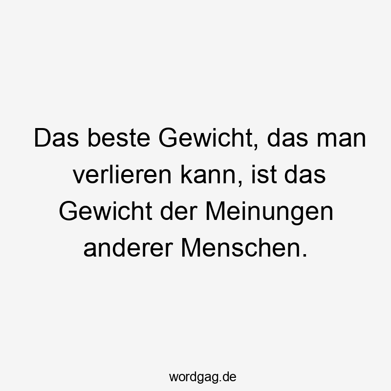 Das beste Gewicht, das man verlieren kann, ist das Gewicht der Meinungen anderer Menschen.