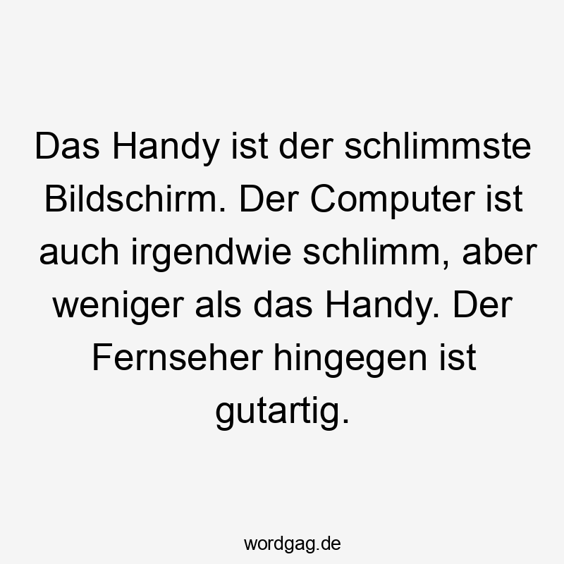 Das Handy ist der schlimmste Bildschirm. Der Computer ist auch irgendwie schlimm, aber weniger als das Handy. Der Fernseher hingegen ist gutartig.