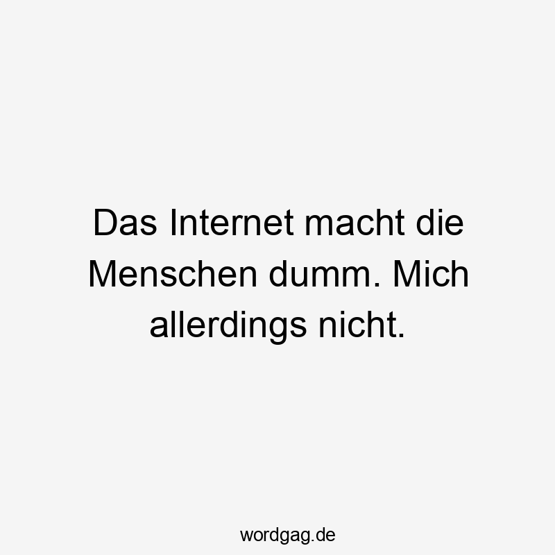 Das Internet macht die Menschen dumm. Mich allerdings nicht.