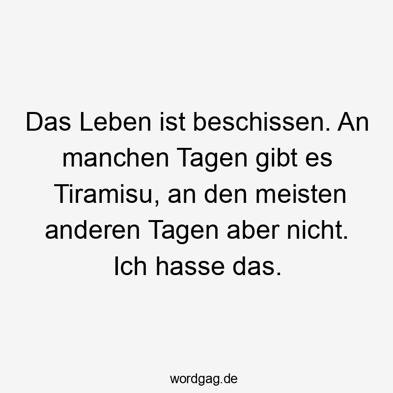Das Leben ist beschissen. An manchen Tagen gibt es Tiramisu, an den meisten anderen Tagen aber nicht. Ich hasse das.