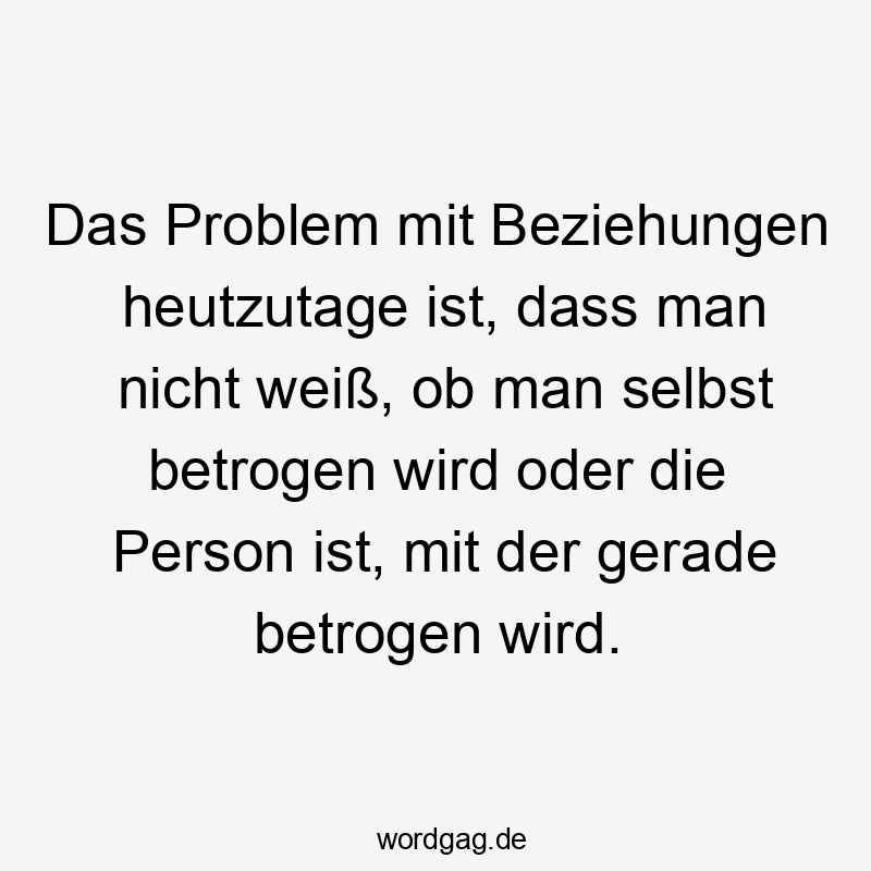 Das Problem mit Beziehungen heutzutage ist, dass man nicht weiß, ob man selbst betrogen wird oder die Person ist, mit der gerade betrogen wird.
