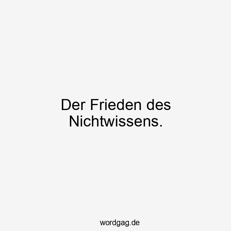 Der Frieden des Nichtwissens.