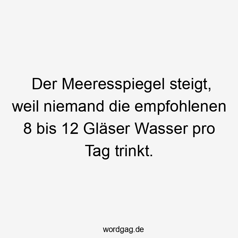 Der Meeresspiegel steigt, weil niemand die empfohlenen 8 bis 12 Gläser Wasser pro Tag trinkt.
