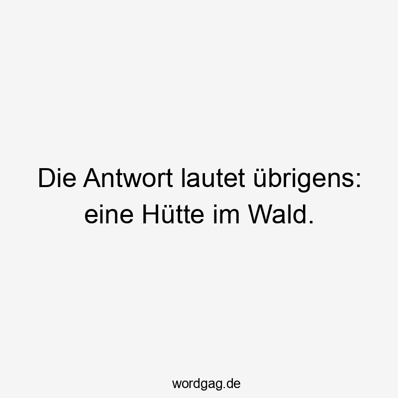 Die Antwort lautet übrigens: eine Hütte im Wald.