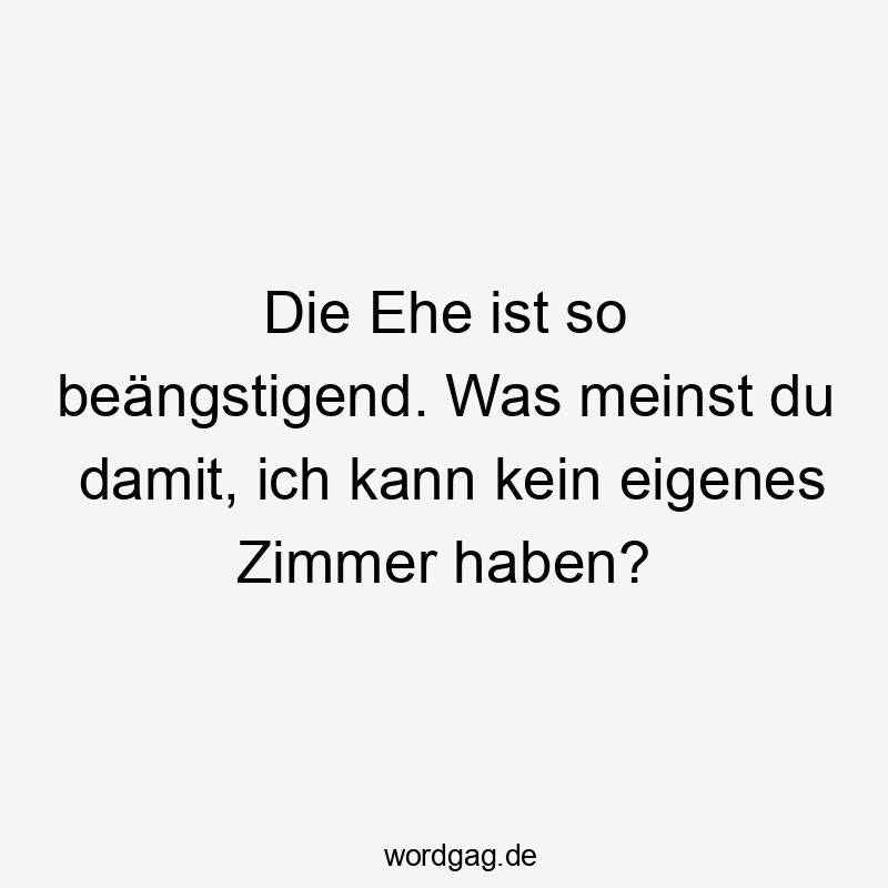 Die Ehe ist so beängstigend. Was meinst du damit, ich kann kein eigenes Zimmer haben?