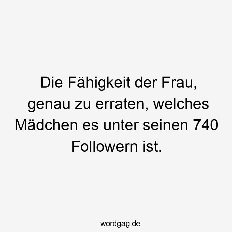 Die Fähigkeit der Frau, genau zu erraten, welches Mädchen es unter seinen 740 Followern ist.