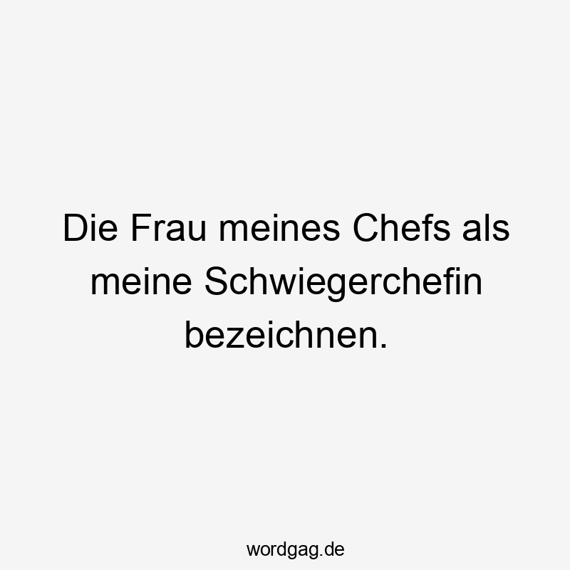 Die Frau meines Chefs als meine Schwiegerchefin bezeichnen.