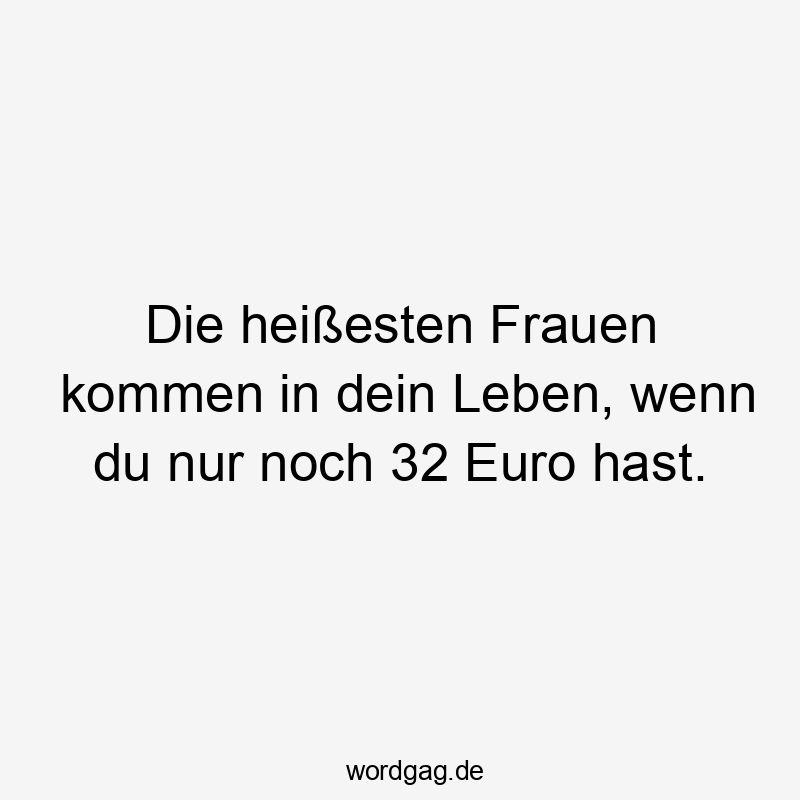 Die heißesten Frauen kommen in dein Leben, wenn du nur noch 32 Euro hast.