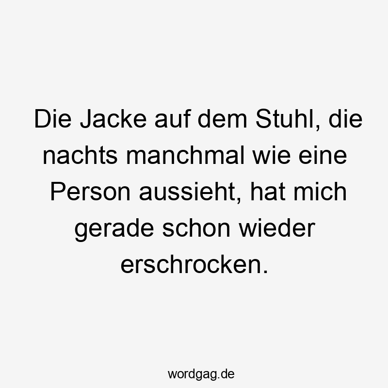 Die Jacke auf dem Stuhl, die nachts manchmal wie eine Person aussieht, hat mich gerade schon wieder erschrocken.