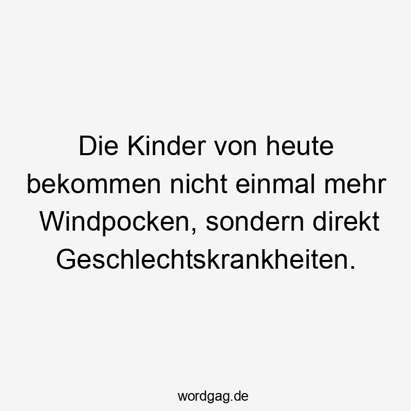 Die Kinder von heute bekommen nicht einmal mehr Windpocken, sondern direkt Geschlechtskrankheiten.