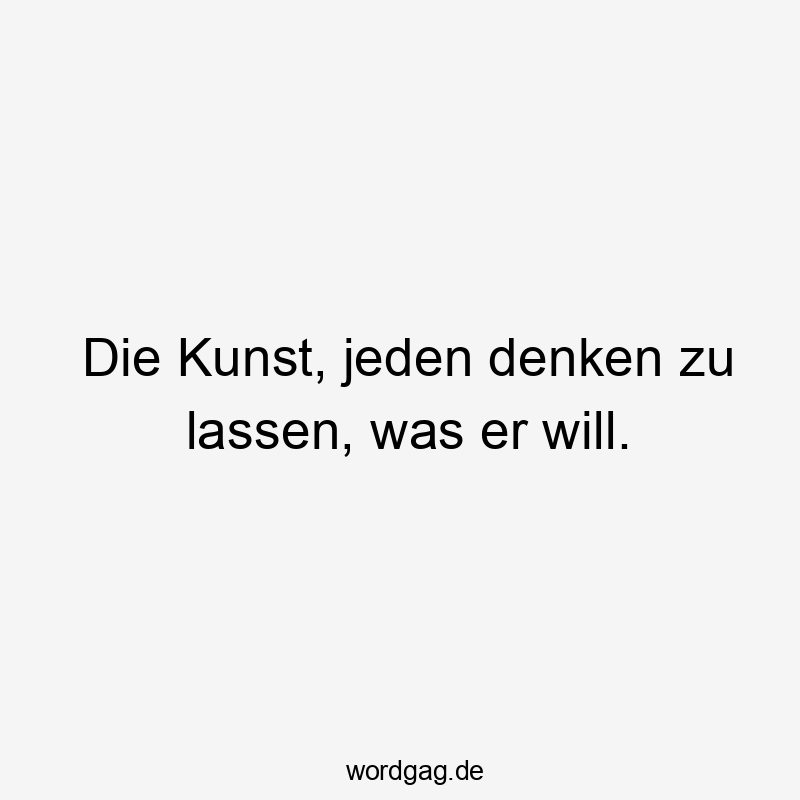 Die Kunst, jeden denken zu lassen, was er will.