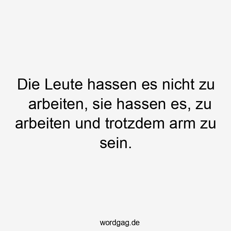Die Leute hassen es nicht zu arbeiten, sie hassen es, zu arbeiten und trotzdem arm zu sein.