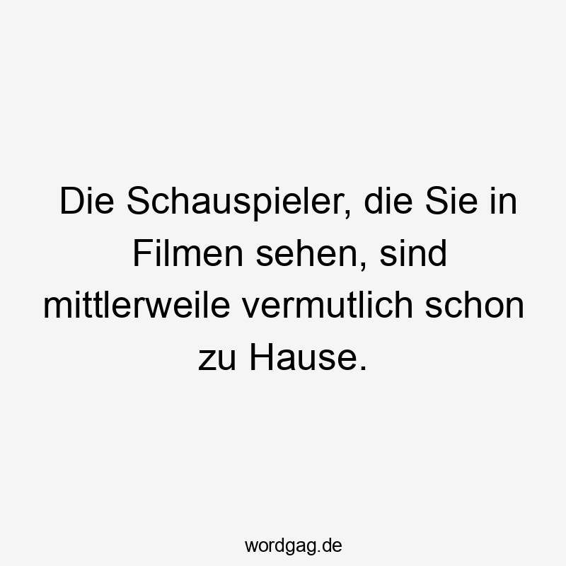 Die Schauspieler, die Sie in Filmen sehen, sind mittlerweile vermutlich schon zu Hause.