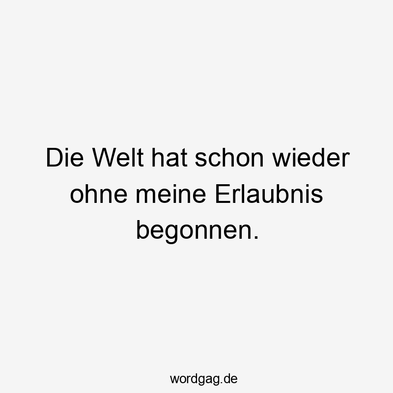 Die Welt hat schon wieder ohne meine Erlaubnis begonnen.