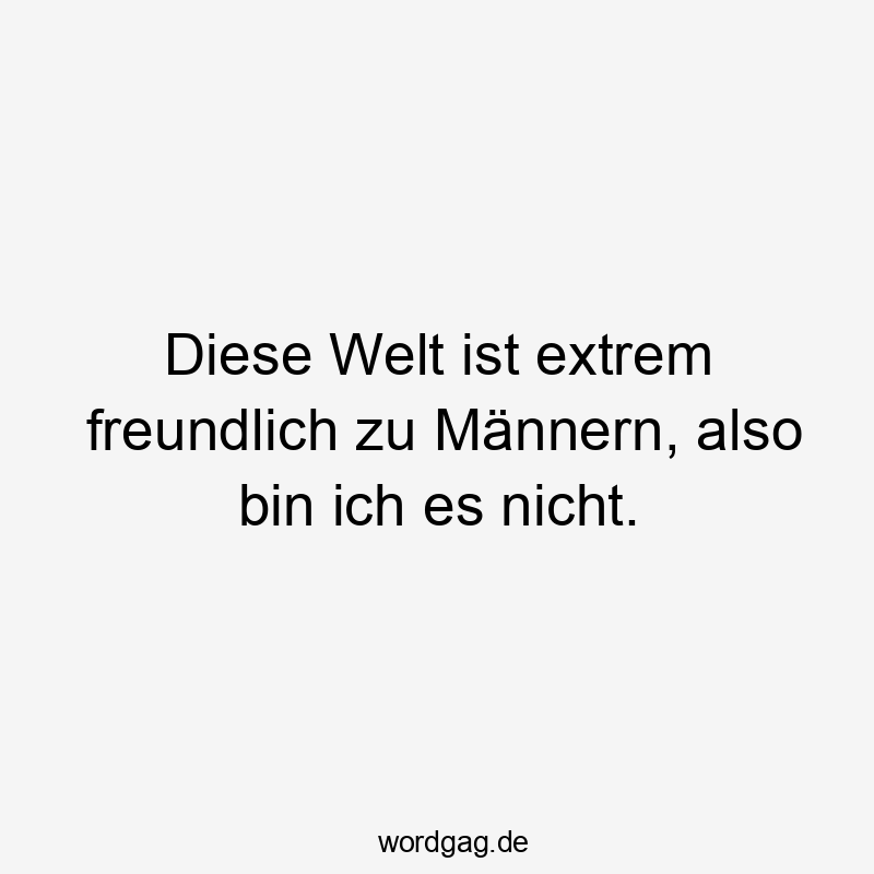 Diese Welt ist extrem freundlich zu Männern, also bin ich es nicht.