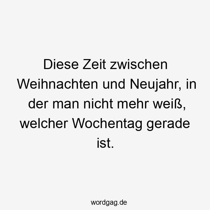 Diese Zeit zwischen Weihnachten und Neujahr, in der man nicht mehr weiß, welcher Wochentag gerade ist.