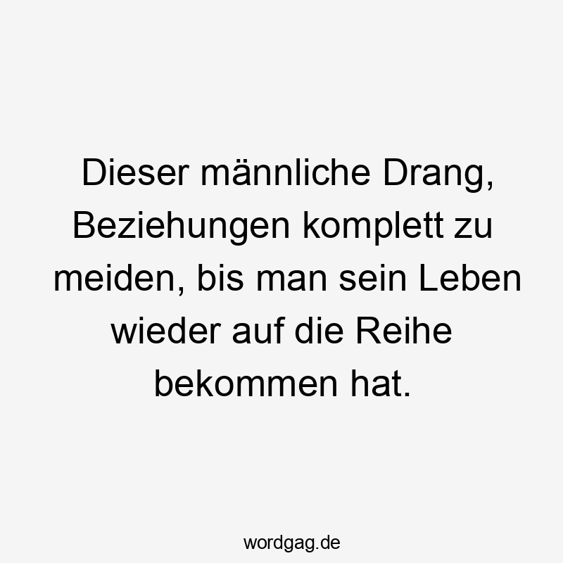 Dieser männliche Drang, Beziehungen komplett zu meiden, bis man sein Leben wieder auf die Reihe bekommen hat.